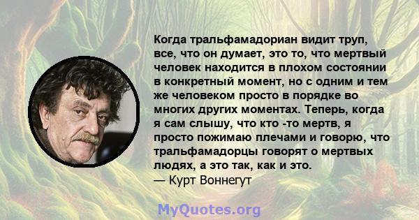 Когда тральфамадориан видит труп, все, что он думает, это то, что мертвый человек находится в плохом состоянии в конкретный момент, но с одним и тем же человеком просто в порядке во многих других моментах. Теперь, когда 