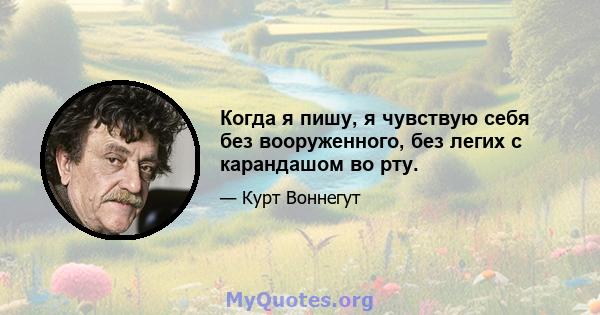 Когда я пишу, я чувствую себя без вооруженного, без легих с карандашом во рту.