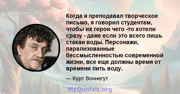 Когда я преподавал творческое письмо, я говорил студентам, чтобы их герои чего -то хотели сразу - даже если это всего лишь стакан воды. Персонажи, парализованные бессмысленностью современной жизни, все еще должны время