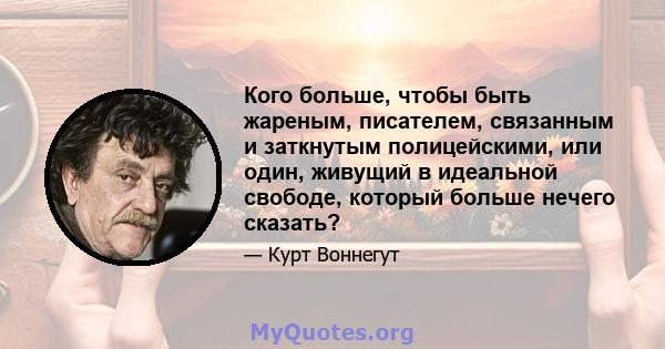 Кого больше, чтобы быть жареным, писателем, связанным и заткнутым полицейскими, или один, живущий в идеальной свободе, который больше нечего сказать?