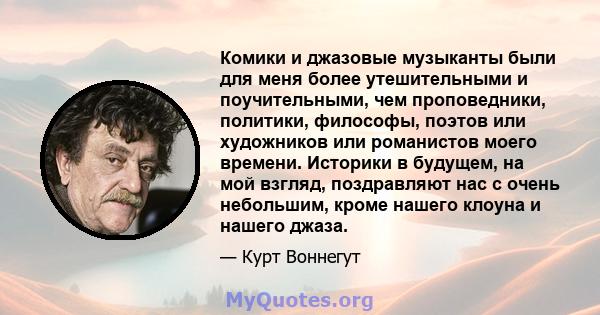 Комики и джазовые музыканты были для меня более утешительными и поучительными, чем проповедники, политики, философы, поэтов или художников или романистов моего времени. Историки в будущем, на мой взгляд, поздравляют нас 