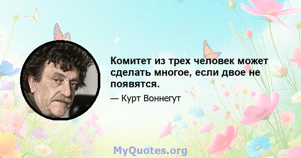 Комитет из трех человек может сделать многое, если двое не появятся.