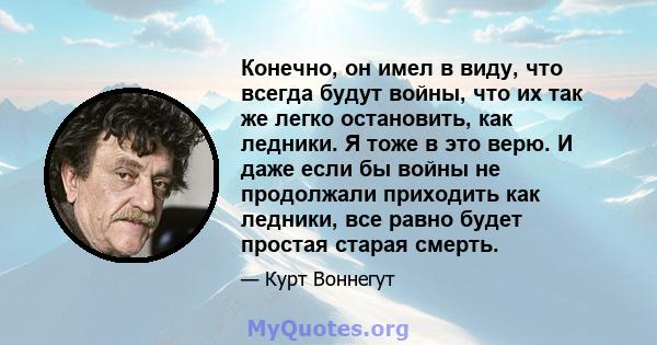 Конечно, он имел в виду, что всегда будут войны, что их так же легко остановить, как ледники. Я тоже в это верю. И даже если бы войны не продолжали приходить как ледники, все равно будет простая старая смерть.