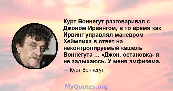 Курт Воннегут разговаривал с Джоном Ирвингом, в то время как Ирвинг управлял маневром Хеймлиха в ответ на неконтролируемый кашель Воннегута ... »Джон, остановка- я не задыхаюсь. У меня эмфизема.