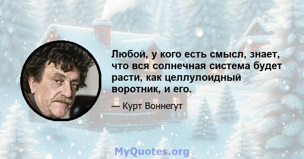 Любой, у кого есть смысл, знает, что вся солнечная система будет расти, как целлулоидный воротник, и его.