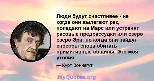 Люди будут счастливее - не когда они вылегают рак, попадают на Марс или устранят расовые предрассудки или озеро озеро Эри, но когда они найдут способы снова обитать примитивные общины. Это моя утопия.