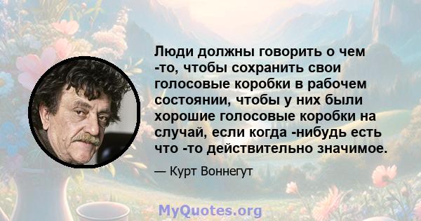 Люди должны говорить о чем -то, чтобы сохранить свои голосовые коробки в рабочем состоянии, чтобы у них были хорошие голосовые коробки на случай, если когда -нибудь есть что -то действительно значимое.