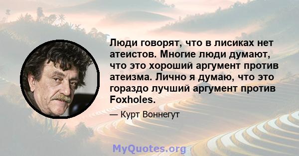 Люди говорят, что в лисиках нет атеистов. Многие люди думают, что это хороший аргумент против атеизма. Лично я думаю, что это гораздо лучший аргумент против Foxholes.