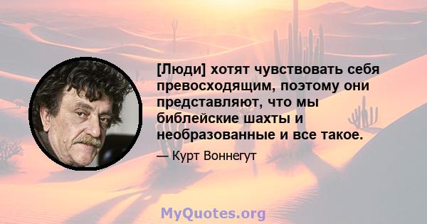 [Люди] хотят чувствовать себя превосходящим, поэтому они представляют, что мы библейские шахты и необразованные и все такое.