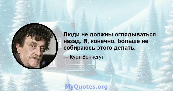 Люди не должны оглядываться назад. Я, конечно, больше не собираюсь этого делать.