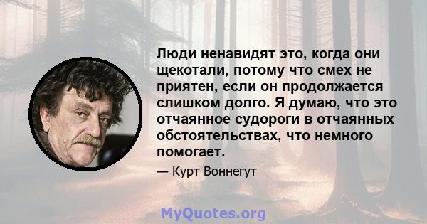 Люди ненавидят это, когда они щекотали, потому что смех не приятен, если он продолжается слишком долго. Я думаю, что это отчаянное судороги в отчаянных обстоятельствах, что немного помогает.