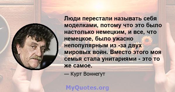 Люди перестали называть себя моделками, потому что это было настолько немецким, и все, что немецкое, было ужасно непопулярным из -за двух мировых войн. Вместо этого моя семья стала унитариями - это то же самое.