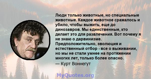 Люди только животные, но специальные животные. Каждое животное сражалось и убило, чтобы выжить, еще до динозавров. Мы единственные, кто делает это для развлечения. Вот почему я не знаю о дарвинизме. Предположительно,