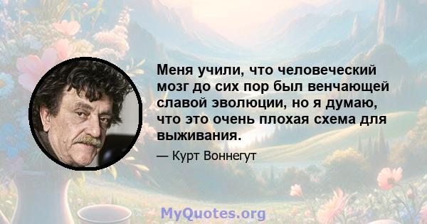 Меня учили, что человеческий мозг до сих пор был венчающей славой эволюции, но я думаю, что это очень плохая схема для выживания.