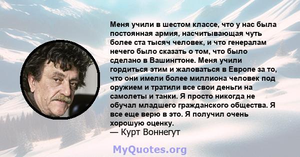 Меня учили в шестом классе, что у нас была постоянная армия, насчитывающая чуть более ста тысяч человек, и что генералам нечего было сказать о том, что было сделано в Вашингтоне. Меня учили гордиться этим и жаловаться в 