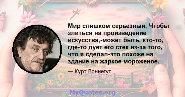 Мир слишком серьезный. Чтобы злиться на произведение искусства,-может быть, кто-то, где-то дует его стек из-за того, что я сделал-это похоже на здание на жаркое мороженое.