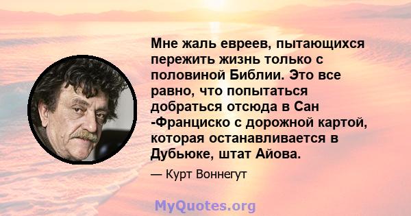 Мне жаль евреев, пытающихся пережить жизнь только с половиной Библии. Это все равно, что попытаться добраться отсюда в Сан -Франциско с дорожной картой, которая останавливается в Дубьюке, штат Айова.