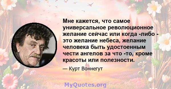 Мне кажется, что самое универсальное революционное желание сейчас или когда -либо - это желание небеса, желание человека быть удостоенным чести ангелов за что -то, кроме красоты или полезности.