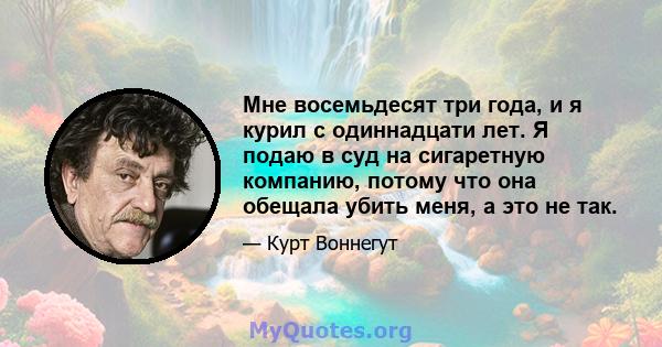 Мне восемьдесят три года, и я курил с одиннадцати лет. Я подаю в суд на сигаретную компанию, потому что она обещала убить меня, а это не так.