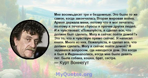 Мне восемьдесят три и бездомные. Это было то же самое, когда закончилась Вторая мировая война. Армия держала меня, потому что я мог печатать, поэтому я печатал сбросы и прочее других людей. И я чувствовал: «Пожалуйста,