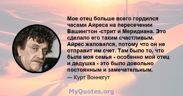 Мое отец больше всего гордился часами Айреса на пересечении Вашингтон -стрит и Меридиана. Это сделало его таким счастливым. Айрес жаловался, потому что он не отправит им счет. Там было то, что была моя семья - особенно