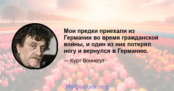 Мои предки приехали из Германии во время гражданской войны, и один из них потерял ногу и вернулся в Германию.