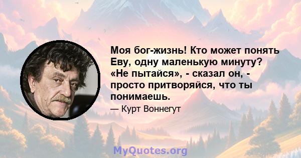 Моя бог-жизнь! Кто может понять Еву, одну маленькую минуту? «Не пытайся», - сказал он, - просто притворяйся, что ты понимаешь.