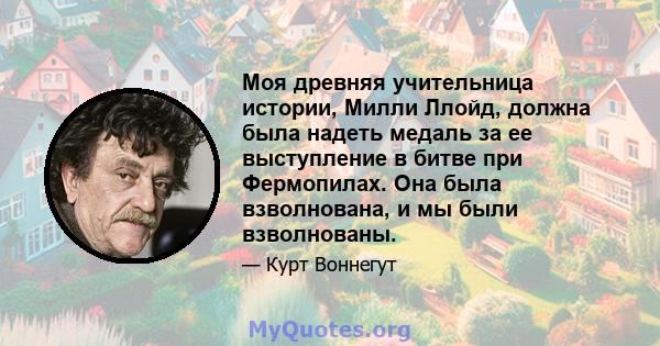 Моя древняя учительница истории, Милли Ллойд, должна была надеть медаль за ее выступление в битве при Фермопилах. Она была взволнована, и мы были взволнованы.