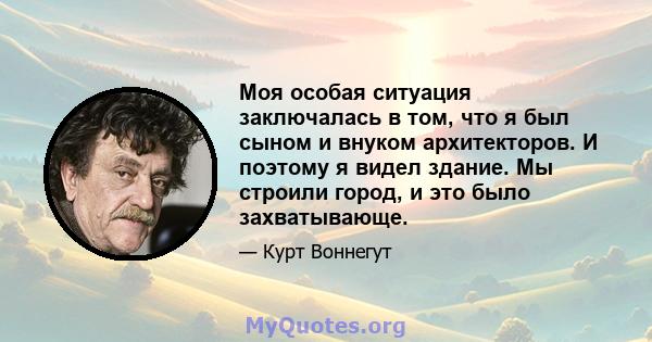 Моя особая ситуация заключалась в том, что я был сыном и внуком архитекторов. И поэтому я видел здание. Мы строили город, и это было захватывающе.