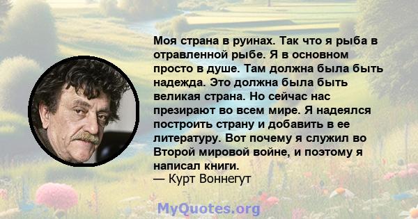 Моя страна в руинах. Так что я рыба в отравленной рыбе. Я в основном просто в душе. Там должна была быть надежда. Это должна была быть великая страна. Но сейчас нас презирают во всем мире. Я надеялся построить страну и