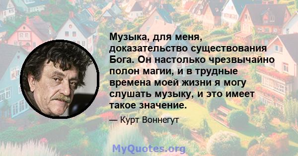 Музыка, для меня, доказательство существования Бога. Он настолько чрезвычайно полон магии, и в трудные времена моей жизни я могу слушать музыку, и это имеет такое значение.