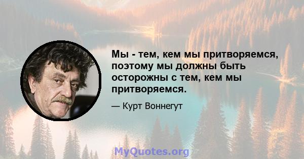 Мы - тем, кем мы притворяемся, поэтому мы должны быть осторожны с тем, кем мы притворяемся.