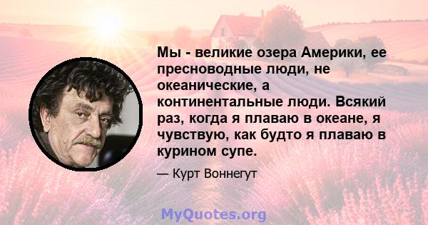 Мы - великие озера Америки, ее пресноводные люди, не океанические, а континентальные люди. Всякий раз, когда я плаваю в океане, я чувствую, как будто я плаваю в курином супе.