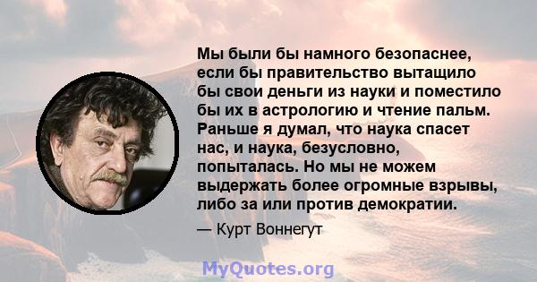 Мы были бы намного безопаснее, если бы правительство вытащило бы свои деньги из науки и поместило бы их в астрологию и чтение пальм. Раньше я думал, что наука спасет нас, и наука, безусловно, попыталась. Но мы не можем