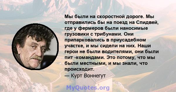 Мы были на скоростной дороге. Мы отправились бы на поезд на Спидвей, где у фермеров были наносимые грузовики с трибунами. Они припарковались в приусадебном участке, и мы сидели на них. Наши герои не были водителями, они 