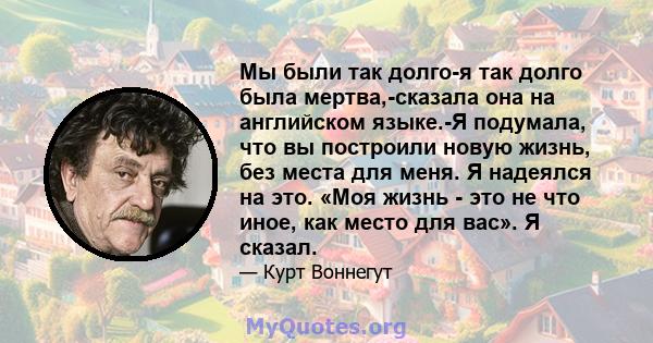 Мы были так долго-я так долго была мертва,-сказала она на английском языке.-Я подумала, что вы построили новую жизнь, без места для меня. Я надеялся на это. «Моя жизнь - это не что иное, как место для вас». Я сказал.