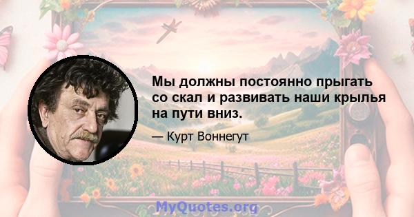 Мы должны постоянно прыгать со скал и развивать наши крылья на пути вниз.