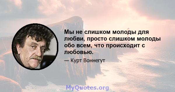 Мы не слишком молоды для любви, просто слишком молоды обо всем, что происходит с любовью.