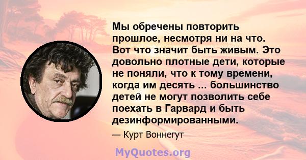 Мы обречены повторить прошлое, несмотря ни на что. Вот что значит быть живым. Это довольно плотные дети, которые не поняли, что к тому времени, когда им десять ... большинство детей не могут позволить себе поехать в