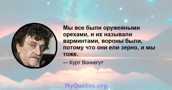 Мы все были оружейными орехами, и их называли варминтами, вороны были, потому что они ели зерно, и мы тоже.