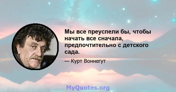 Мы все преуспели бы, чтобы начать все сначала, предпочтительно с детского сада.