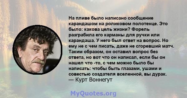 На пливе было написано сообщение карандашом на роликовом полотенце. Это было: какова цель жизни? Форель разграбила его карманы для ручки или карандаша. У него был ответ на вопрос. Но ему не с чем писать, даже не