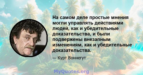 На самом деле простые мнения могли управлять действиями людей, как и убедительные доказательства, и были подвержены внезапным изменениям, как и убедительные доказательства.