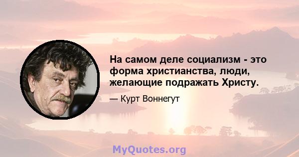 На самом деле социализм - это форма христианства, люди, желающие подражать Христу.