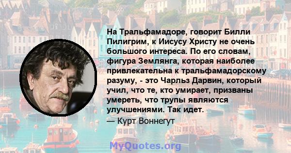 На Тральфамадоре, говорит Билли Пилигрим, к Иисусу Христу не очень большого интереса. По его словам, фигура Землянга, которая наиболее привлекательна к тральфамадорскому разуму, - это Чарльз Дарвин, который учил, что