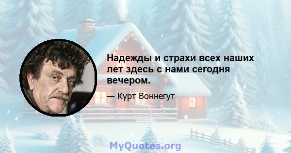 Надежды и страхи всех наших лет здесь с нами сегодня вечером.