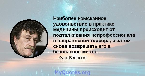 Наиболее изысканное удовольствие в практике медицины происходит от подталкивания непрофессионала в направлении террора, а затем снова возвращать его в безопасное место.