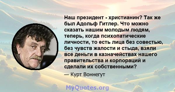 Наш президент - христианин? Так же был Адольф Гитлер. Что можно сказать нашим молодым людям, теперь, когда психопатические личности, то есть лица без совестью, без чувств жалости и стыда, взяли все деньги в