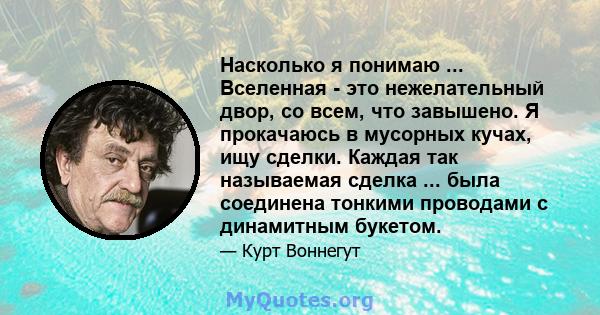 Насколько я понимаю ... Вселенная - это нежелательный двор, со всем, что завышено. Я прокачаюсь в мусорных кучах, ищу сделки. Каждая так называемая сделка ... была соединена тонкими проводами с динамитным букетом.