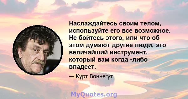 Наслаждайтесь своим телом, используйте его все возможное. Не бойтесь этого, или что об этом думают другие люди, это величайший инструмент, который вам когда -либо владеет.